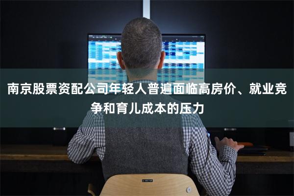 南京股票资配公司年轻人普遍面临高房价、就业竞争和育儿成本的压力