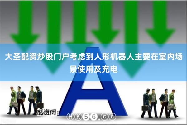 大圣配资炒股门户考虑到人形机器人主要在室内场景使用及充电