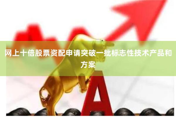 网上十倍股票资配申请突破一批标志性技术产品和方案