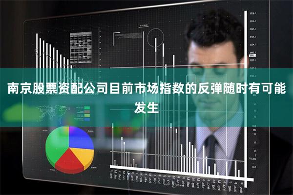 南京股票资配公司目前市场指数的反弹随时有可能发生