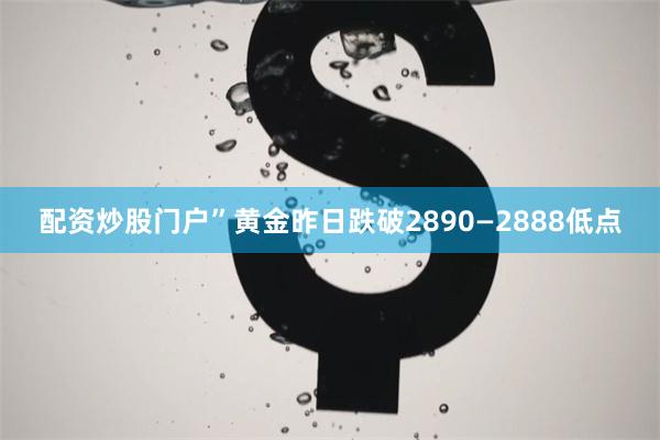 配资炒股门户”黄金昨日跌破2890—2888低点