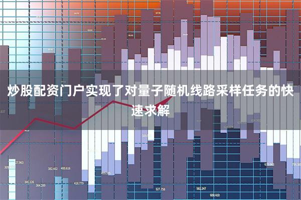 炒股配资门户实现了对量子随机线路采样任务的快速求解