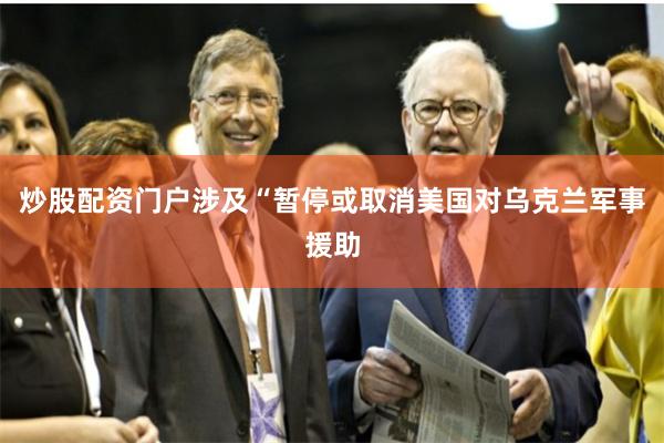 炒股配资门户涉及“暂停或取消美国对乌克兰军事援助