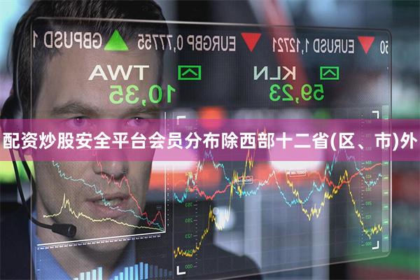 配资炒股安全平台会员分布除西部十二省(区、市)外