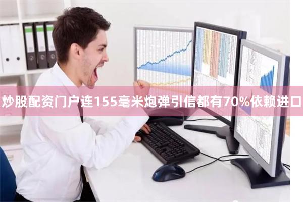 炒股配资门户连155毫米炮弹引信都有70%依赖进口