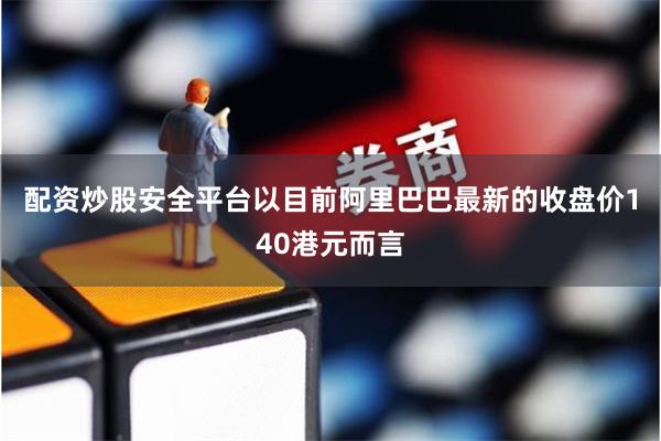 配资炒股安全平台以目前阿里巴巴最新的收盘价140港元而言
