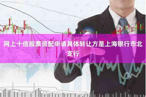 网上十倍股票资配申请具体转让方是上海银行市北支行