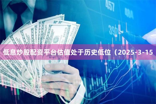 低息炒股配资平台估值处于历史低位（2025-3-15