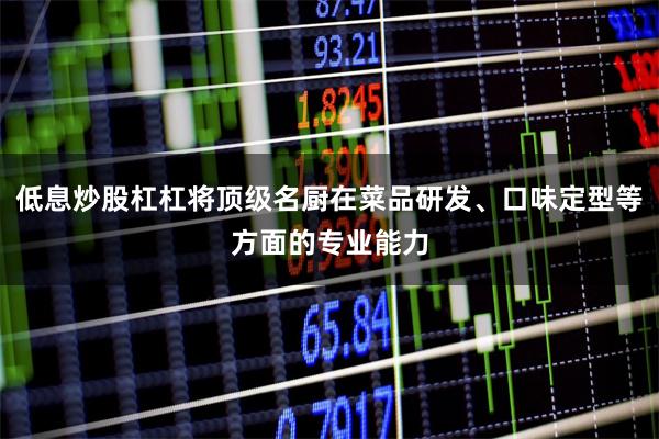 低息炒股杠杠将顶级名厨在菜品研发、口味定型等方面的专业能力