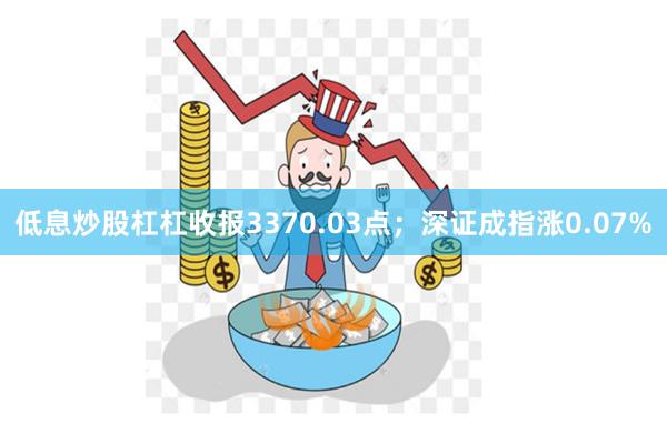 低息炒股杠杠收报3370.03点；深证成指涨0.07%