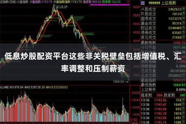 低息炒股配资平台这些非关税壁垒包括增值税、汇率调整和压制薪资