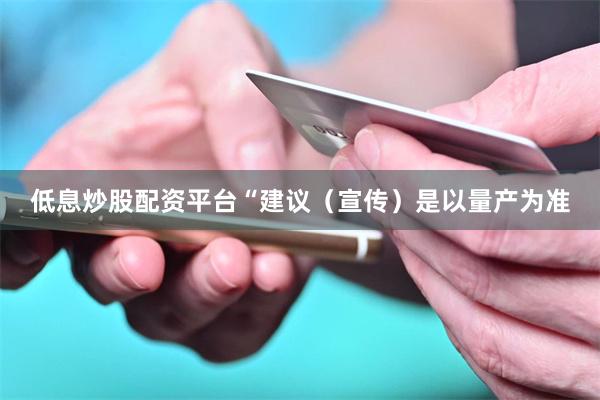 低息炒股配资平台　　“建议（宣传）是以量产为准