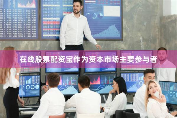 在线股票配资宝作为资本市场主要参与者