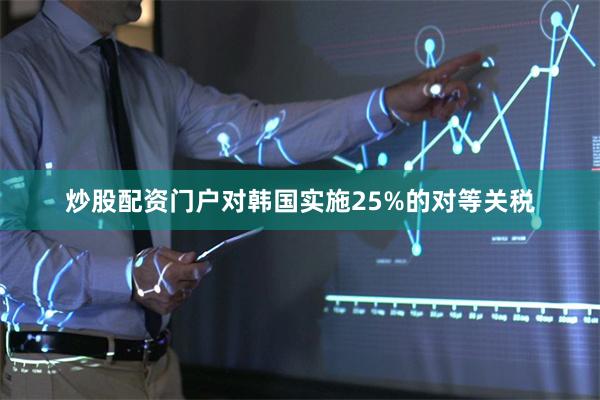 炒股配资门户对韩国实施25%的对等关税