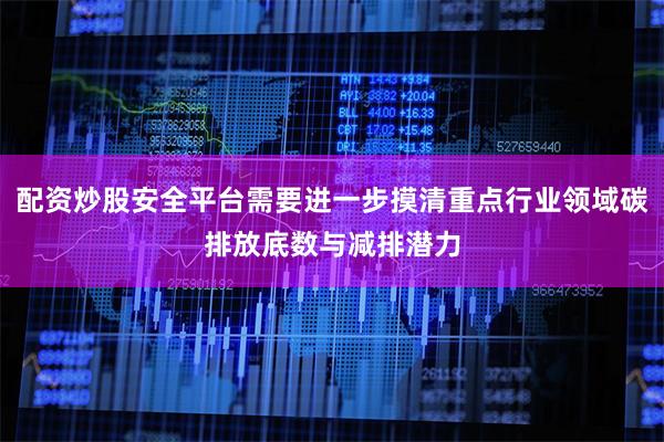 配资炒股安全平台需要进一步摸清重点行业领域碳排放底数与减排潜力