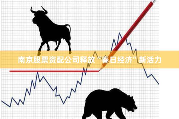 南京股票资配公司释放“春日经济”新活力